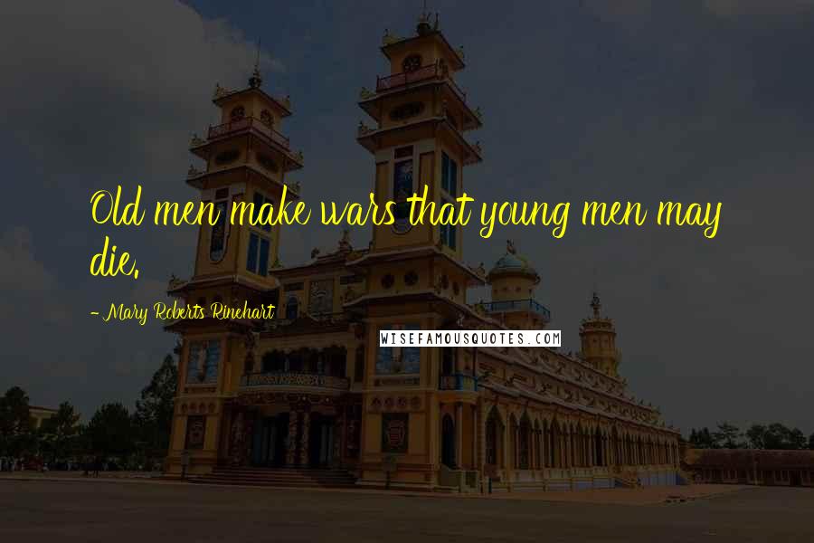Mary Roberts Rinehart Quotes: Old men make wars that young men may die.