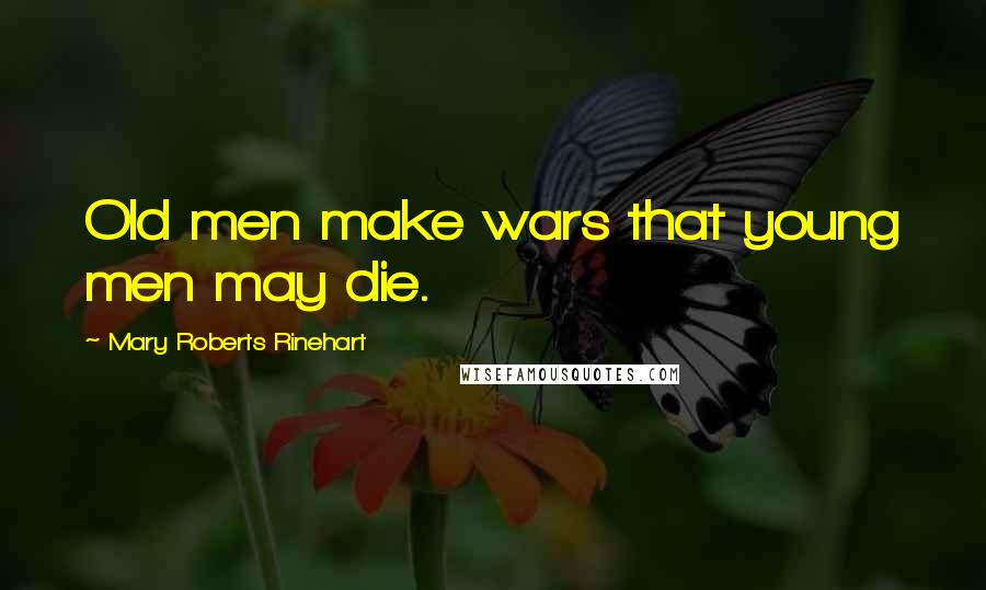 Mary Roberts Rinehart Quotes: Old men make wars that young men may die.