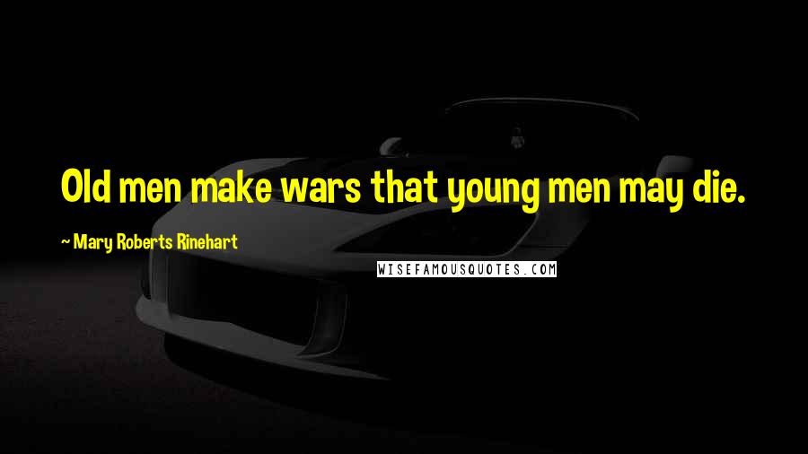 Mary Roberts Rinehart Quotes: Old men make wars that young men may die.