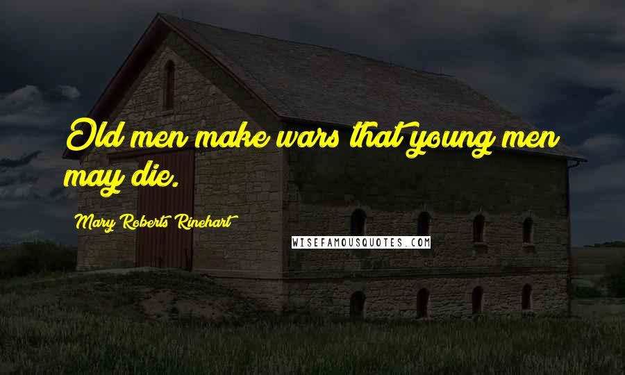 Mary Roberts Rinehart Quotes: Old men make wars that young men may die.