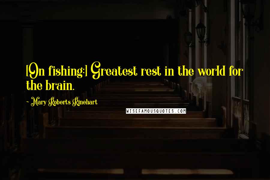 Mary Roberts Rinehart Quotes: [On fishing:] Greatest rest in the world for the brain.