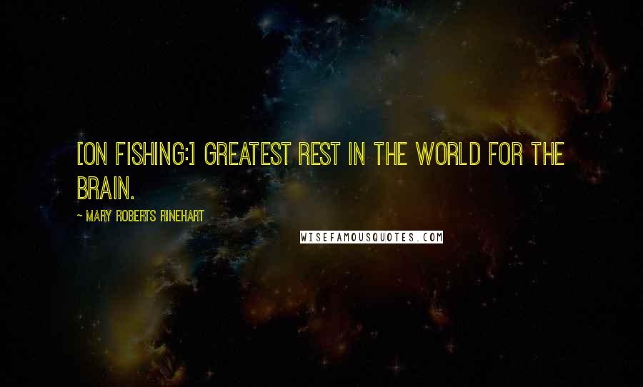 Mary Roberts Rinehart Quotes: [On fishing:] Greatest rest in the world for the brain.