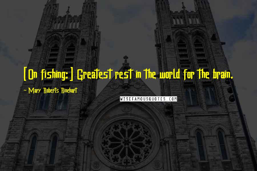 Mary Roberts Rinehart Quotes: [On fishing:] Greatest rest in the world for the brain.