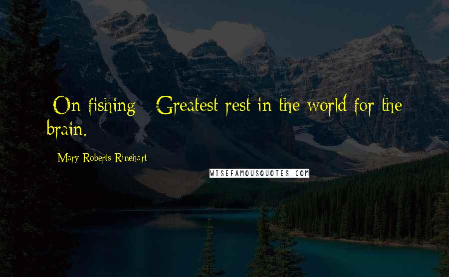 Mary Roberts Rinehart Quotes: [On fishing:] Greatest rest in the world for the brain.