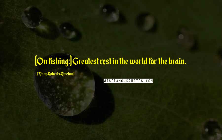 Mary Roberts Rinehart Quotes: [On fishing:] Greatest rest in the world for the brain.