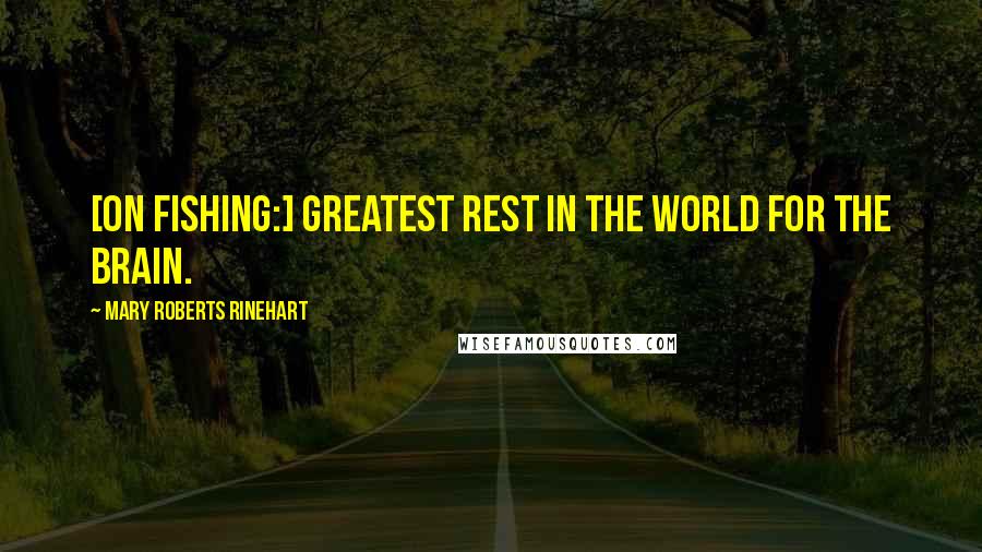 Mary Roberts Rinehart Quotes: [On fishing:] Greatest rest in the world for the brain.