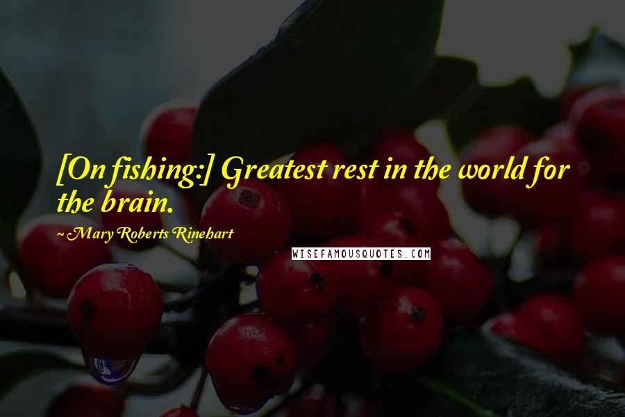 Mary Roberts Rinehart Quotes: [On fishing:] Greatest rest in the world for the brain.