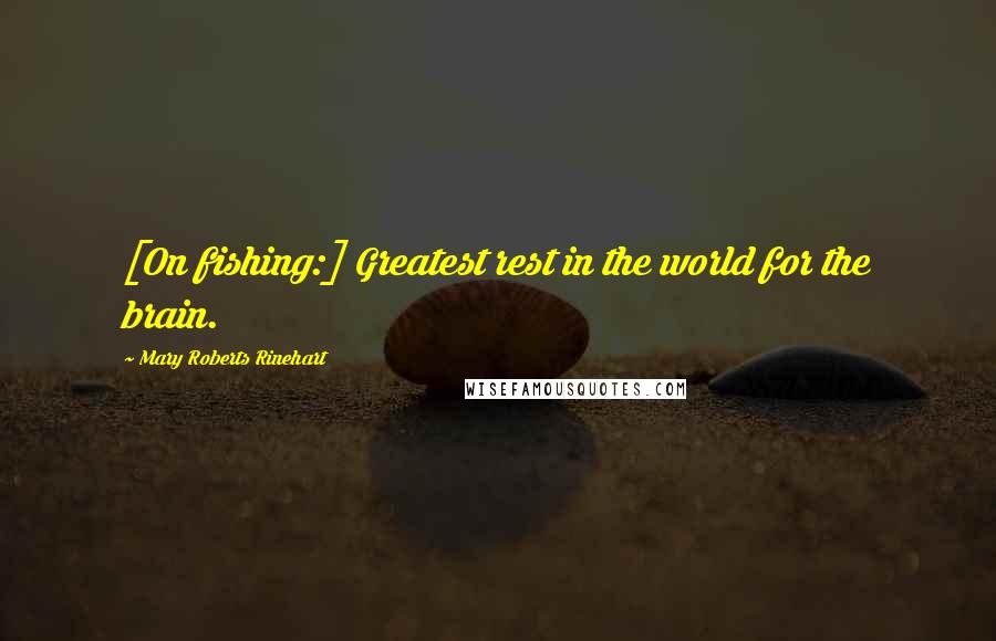 Mary Roberts Rinehart Quotes: [On fishing:] Greatest rest in the world for the brain.