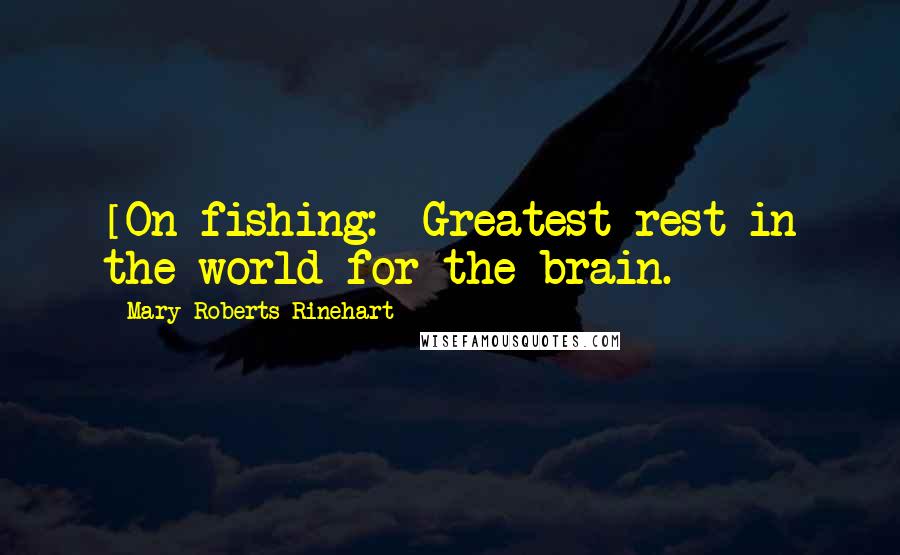 Mary Roberts Rinehart Quotes: [On fishing:] Greatest rest in the world for the brain.