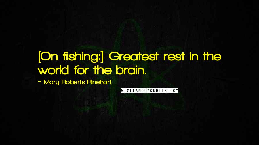 Mary Roberts Rinehart Quotes: [On fishing:] Greatest rest in the world for the brain.