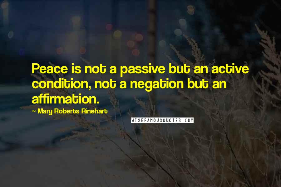 Mary Roberts Rinehart Quotes: Peace is not a passive but an active condition, not a negation but an affirmation.