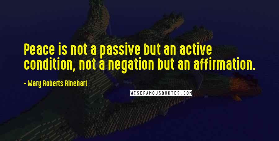 Mary Roberts Rinehart Quotes: Peace is not a passive but an active condition, not a negation but an affirmation.