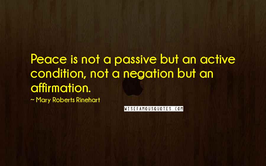 Mary Roberts Rinehart Quotes: Peace is not a passive but an active condition, not a negation but an affirmation.