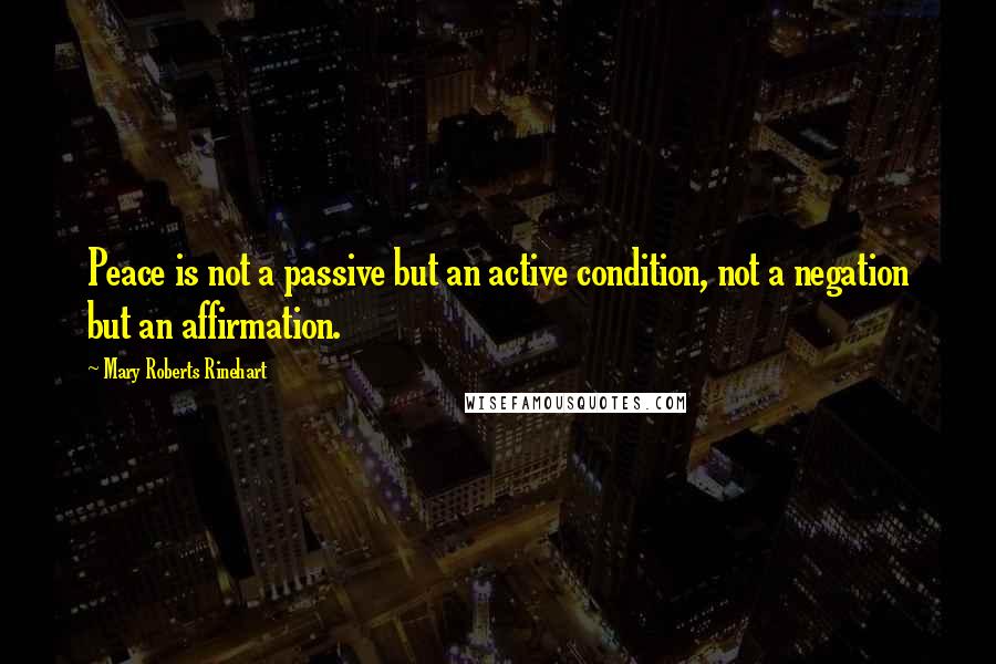 Mary Roberts Rinehart Quotes: Peace is not a passive but an active condition, not a negation but an affirmation.