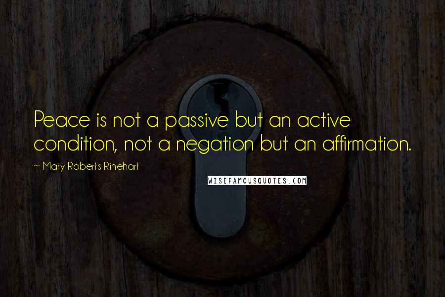 Mary Roberts Rinehart Quotes: Peace is not a passive but an active condition, not a negation but an affirmation.