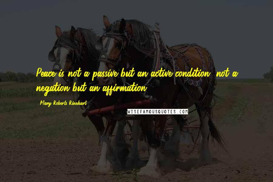 Mary Roberts Rinehart Quotes: Peace is not a passive but an active condition, not a negation but an affirmation.