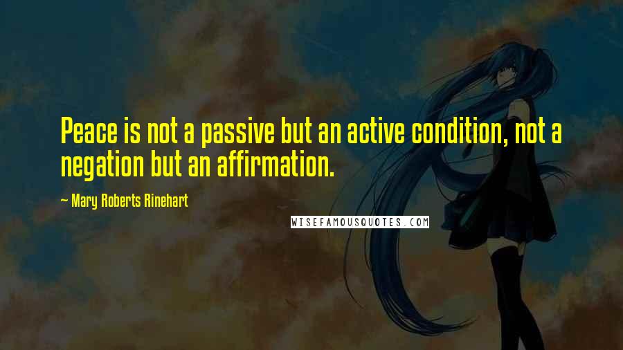 Mary Roberts Rinehart Quotes: Peace is not a passive but an active condition, not a negation but an affirmation.