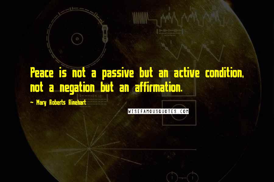 Mary Roberts Rinehart Quotes: Peace is not a passive but an active condition, not a negation but an affirmation.