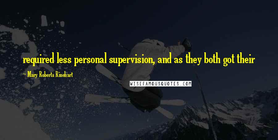 Mary Roberts Rinehart Quotes: required less personal supervision, and as they both got their