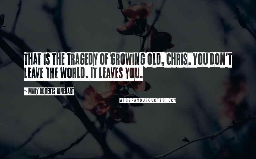 Mary Roberts Rinehart Quotes: That is the tragedy of growing old, Chris. You don't leave the world. It leaves you.