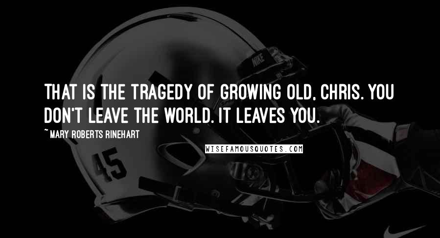 Mary Roberts Rinehart Quotes: That is the tragedy of growing old, Chris. You don't leave the world. It leaves you.