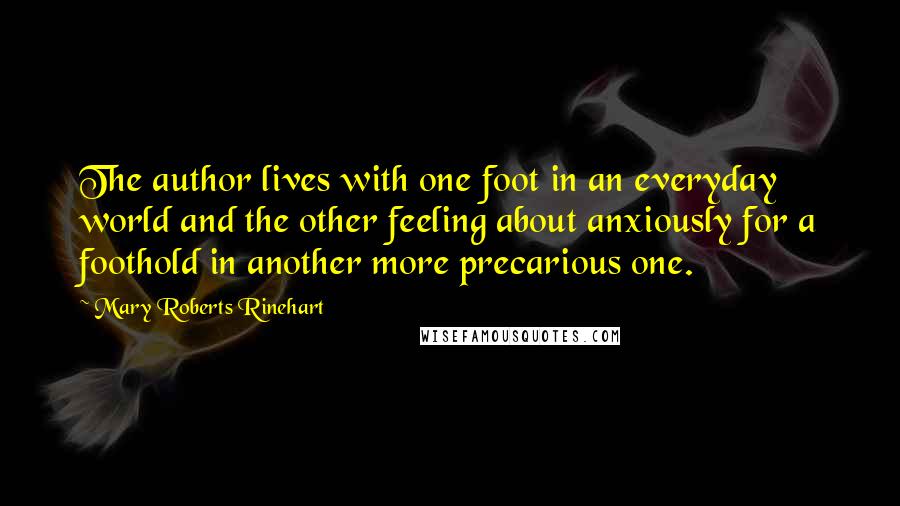 Mary Roberts Rinehart Quotes: The author lives with one foot in an everyday world and the other feeling about anxiously for a foothold in another more precarious one.
