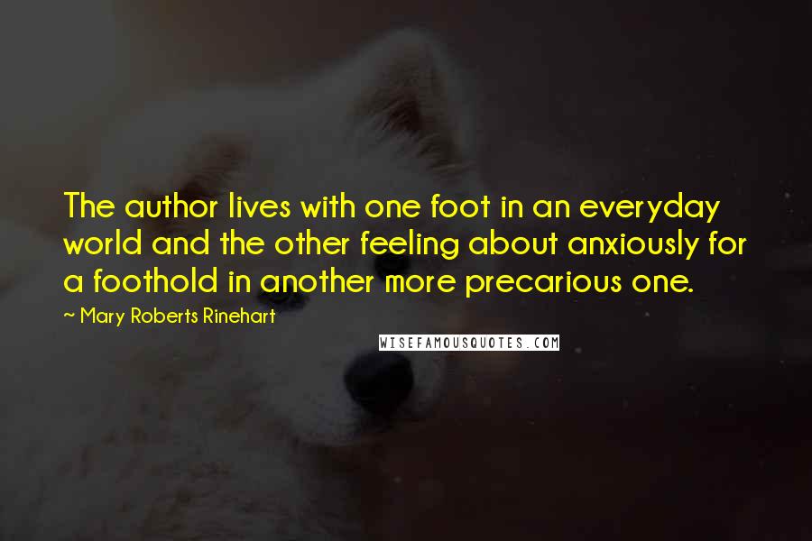 Mary Roberts Rinehart Quotes: The author lives with one foot in an everyday world and the other feeling about anxiously for a foothold in another more precarious one.
