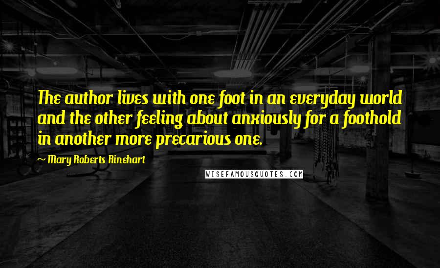 Mary Roberts Rinehart Quotes: The author lives with one foot in an everyday world and the other feeling about anxiously for a foothold in another more precarious one.