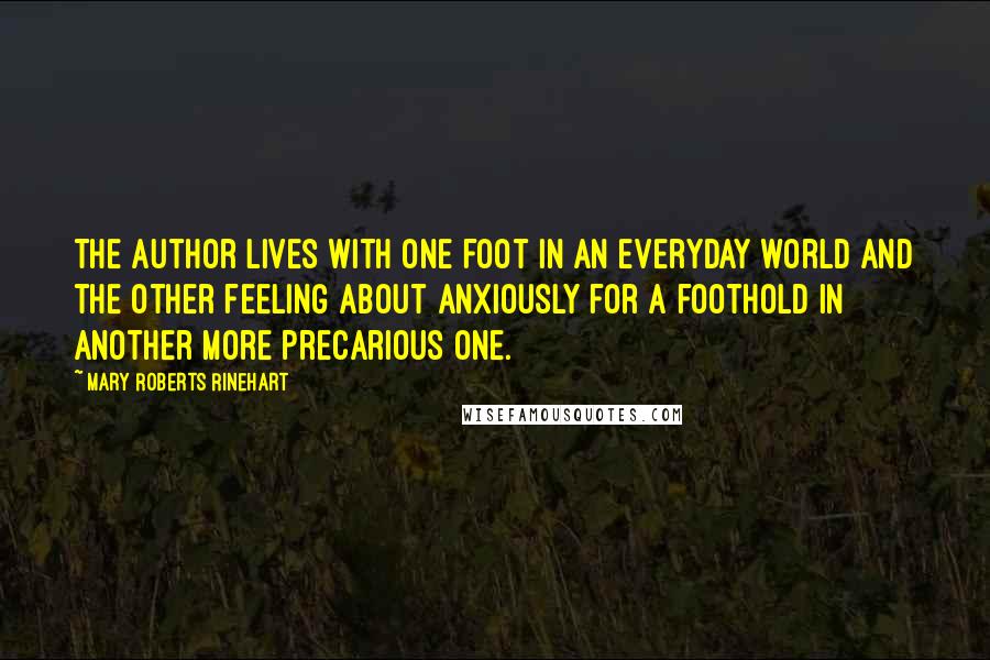 Mary Roberts Rinehart Quotes: The author lives with one foot in an everyday world and the other feeling about anxiously for a foothold in another more precarious one.