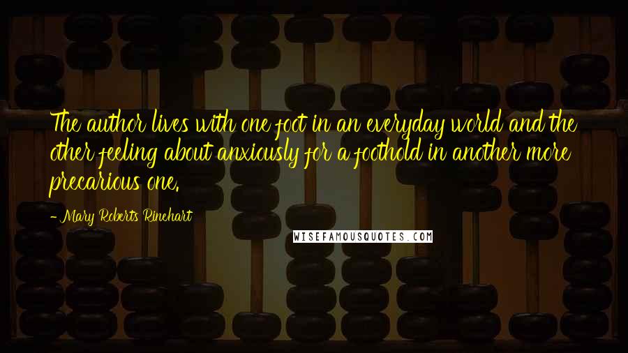 Mary Roberts Rinehart Quotes: The author lives with one foot in an everyday world and the other feeling about anxiously for a foothold in another more precarious one.