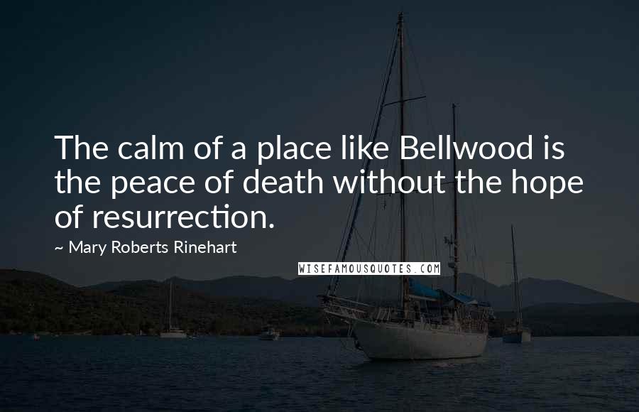 Mary Roberts Rinehart Quotes: The calm of a place like Bellwood is the peace of death without the hope of resurrection.