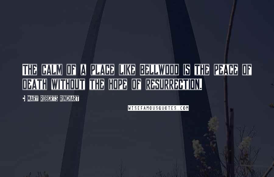 Mary Roberts Rinehart Quotes: The calm of a place like Bellwood is the peace of death without the hope of resurrection.