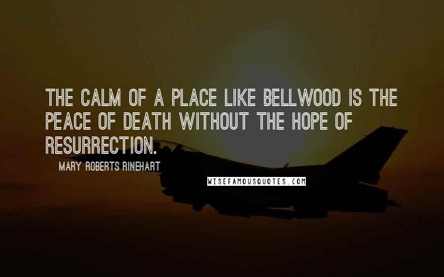 Mary Roberts Rinehart Quotes: The calm of a place like Bellwood is the peace of death without the hope of resurrection.