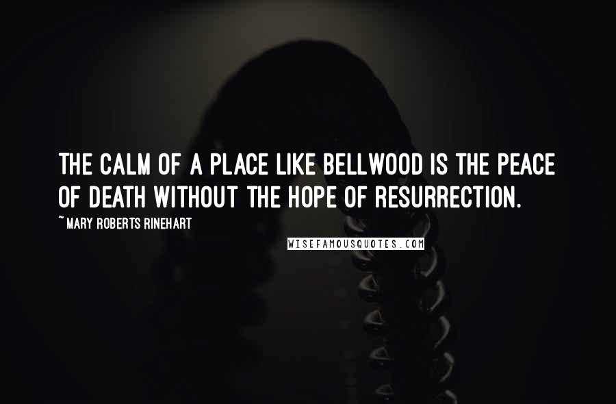 Mary Roberts Rinehart Quotes: The calm of a place like Bellwood is the peace of death without the hope of resurrection.