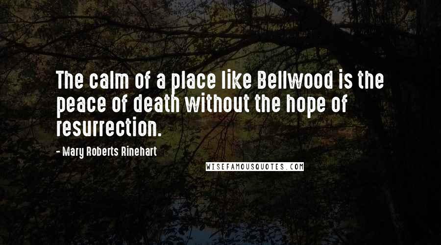 Mary Roberts Rinehart Quotes: The calm of a place like Bellwood is the peace of death without the hope of resurrection.