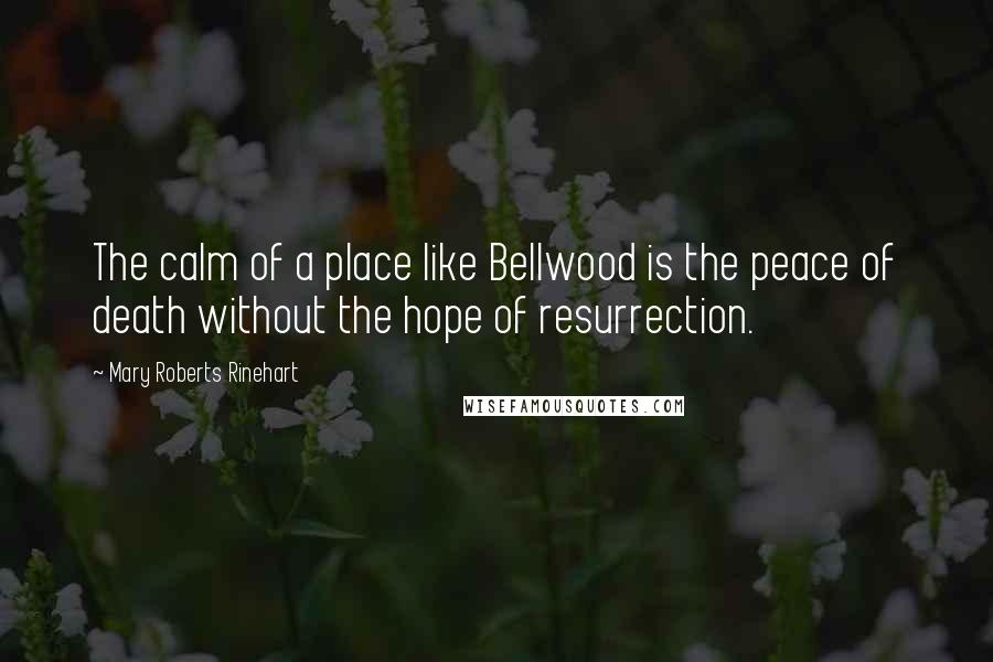 Mary Roberts Rinehart Quotes: The calm of a place like Bellwood is the peace of death without the hope of resurrection.