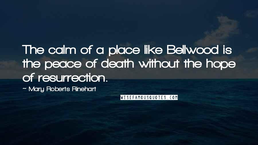 Mary Roberts Rinehart Quotes: The calm of a place like Bellwood is the peace of death without the hope of resurrection.