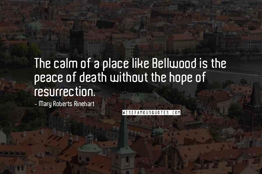 Mary Roberts Rinehart Quotes: The calm of a place like Bellwood is the peace of death without the hope of resurrection.