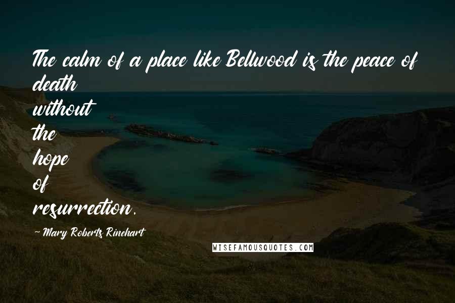 Mary Roberts Rinehart Quotes: The calm of a place like Bellwood is the peace of death without the hope of resurrection.