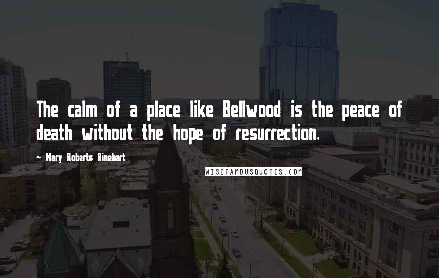 Mary Roberts Rinehart Quotes: The calm of a place like Bellwood is the peace of death without the hope of resurrection.