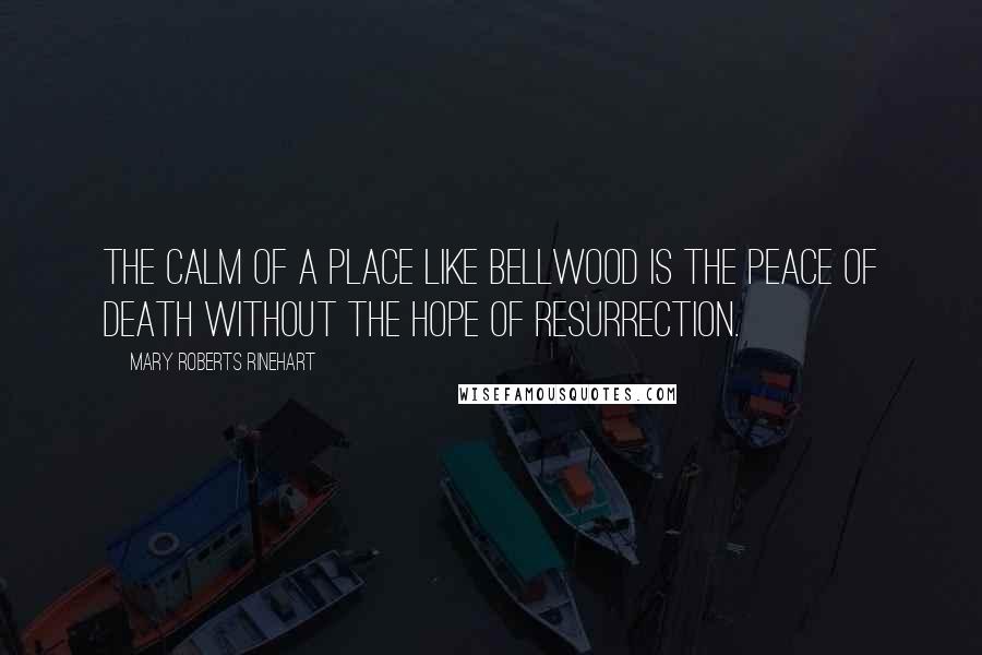 Mary Roberts Rinehart Quotes: The calm of a place like Bellwood is the peace of death without the hope of resurrection.