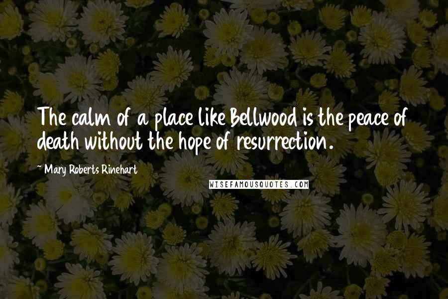 Mary Roberts Rinehart Quotes: The calm of a place like Bellwood is the peace of death without the hope of resurrection.