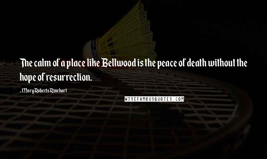 Mary Roberts Rinehart Quotes: The calm of a place like Bellwood is the peace of death without the hope of resurrection.