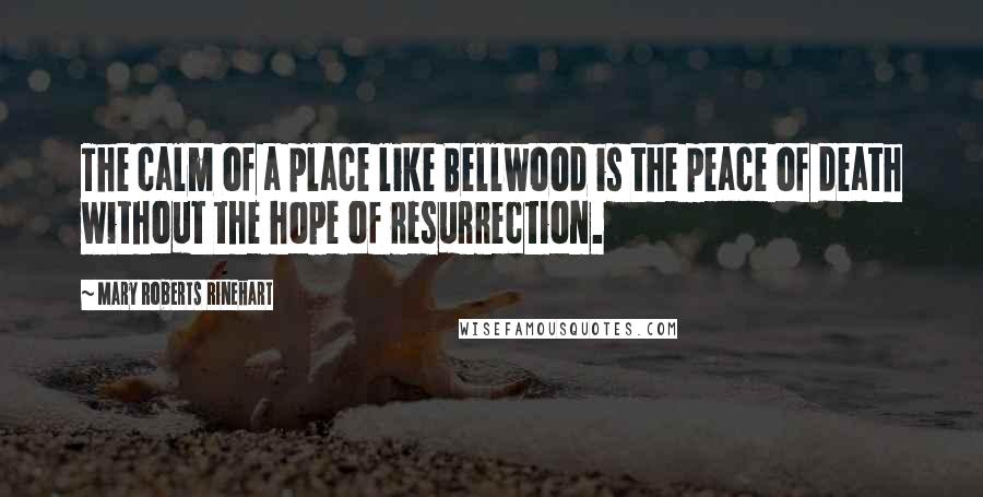 Mary Roberts Rinehart Quotes: The calm of a place like Bellwood is the peace of death without the hope of resurrection.