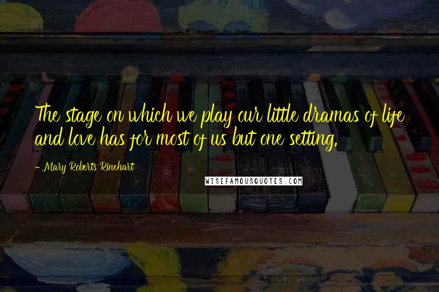 Mary Roberts Rinehart Quotes: The stage on which we play our little dramas of life and love has for most of us but one setting.