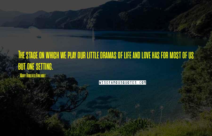 Mary Roberts Rinehart Quotes: The stage on which we play our little dramas of life and love has for most of us but one setting.