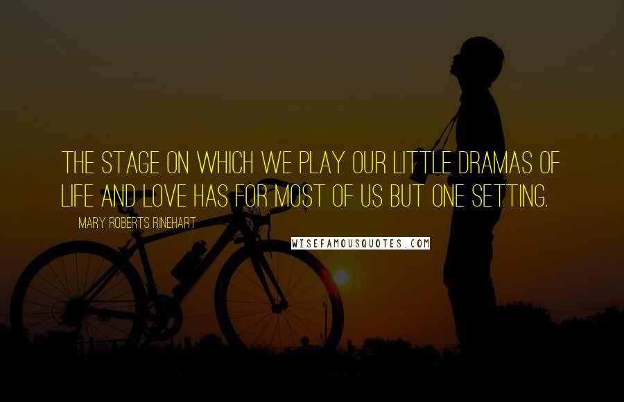 Mary Roberts Rinehart Quotes: The stage on which we play our little dramas of life and love has for most of us but one setting.