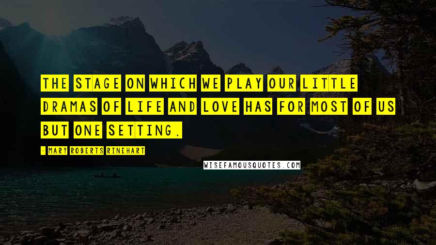 Mary Roberts Rinehart Quotes: The stage on which we play our little dramas of life and love has for most of us but one setting.