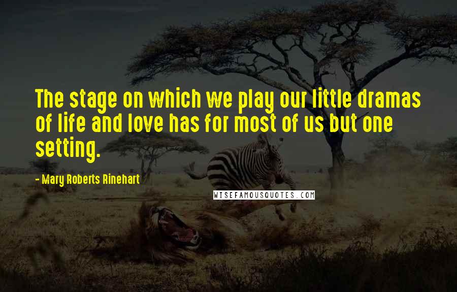 Mary Roberts Rinehart Quotes: The stage on which we play our little dramas of life and love has for most of us but one setting.