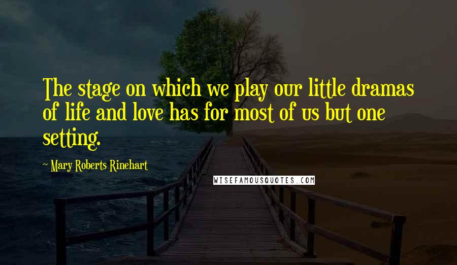 Mary Roberts Rinehart Quotes: The stage on which we play our little dramas of life and love has for most of us but one setting.
